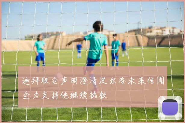 迪拜联合声明澄清皮尔洛未来传闻全力支持他继续执教