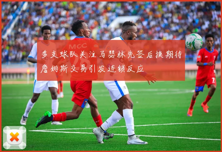 多支球队关注马瑟林先签后换期待詹姆斯交易引发连锁反应