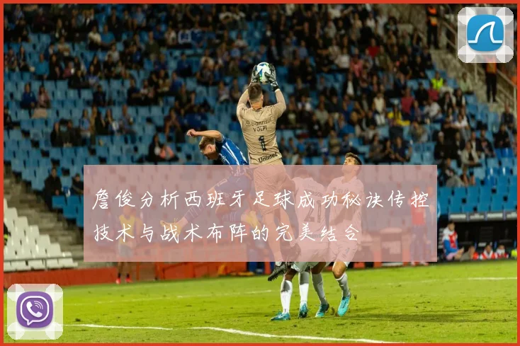詹俊分析西班牙足球成功秘诀传控技术与战术布阵的完美结合