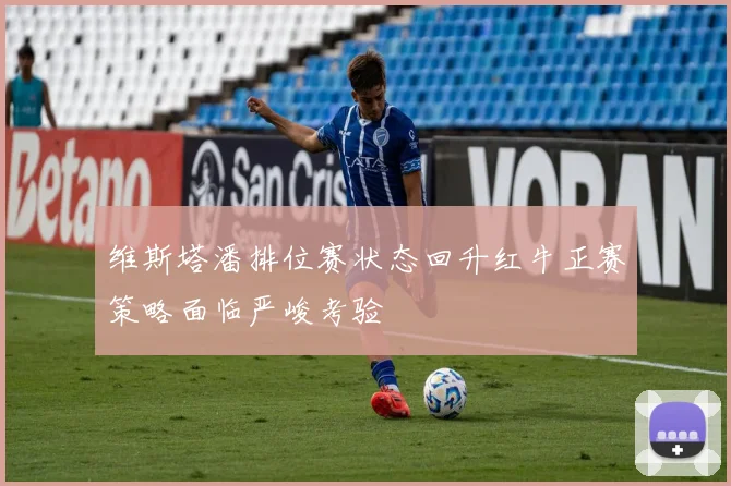 维斯塔潘排位赛状态回升红牛正赛策略面临严峻考验