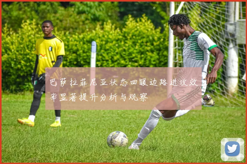 巴萨拉菲尼亚状态回暖边路进攻效率显著提升分析与观察