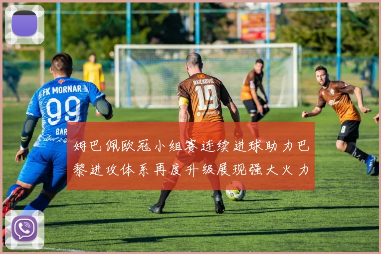 姆巴佩欧冠小组赛连续进球助力巴黎进攻体系再度升级展现强大火力