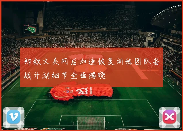 郑钦文美网后加速恢复训练团队备战计划细节全面揭晓